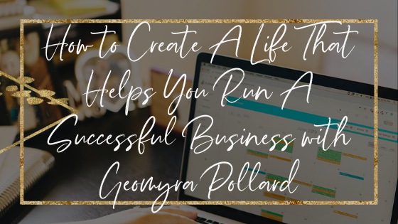 How to Create A Life That Helps You Run A Successful Business with Geomyra Pollard