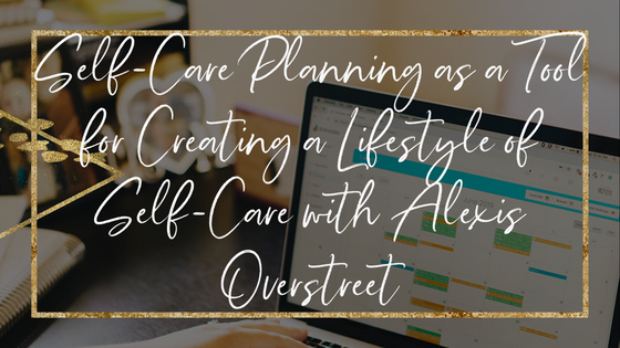 self-care-planning-as-a-tool-for-creating-a-lifestyle-of-self-care-with-alexis-overstreet