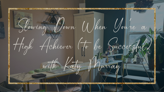 Slowing Down When You’re a High Achiever (to be Successful) with Katy Murray
